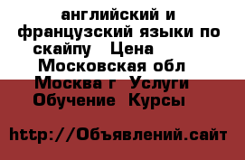 английский и французский языки по скайпу › Цена ­ 750 - Московская обл., Москва г. Услуги » Обучение. Курсы   